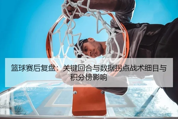 篮球赛后复盘：关键回合与数据拐点战术细目与积分榜影响