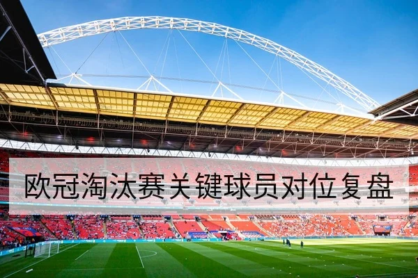 欧冠淘汰赛关键球员对位复盘